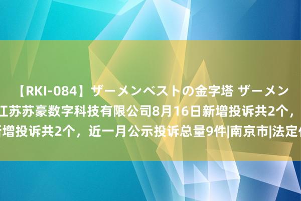 【RKI-084】ザーメンベストの金字塔 ザーメン大好き2000発 24時間 江苏苏豪数字科技有限公司8月16日新增投诉共2个,近一月公示投诉总量9件|南京市|法定代表东说念主