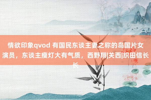 情欲印象qvod 有国民东谈主妻之称的岛国片女演员，东谈主瘦灯大有气质，西野翔|关西|织田信长