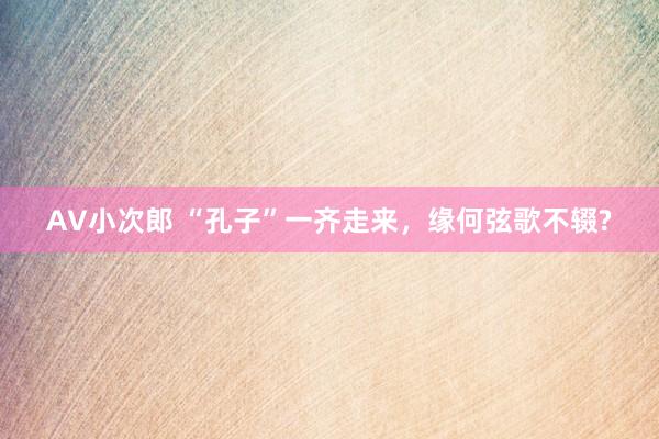AV小次郎 “孔子”一齐走来，缘何弦歌不辍?
