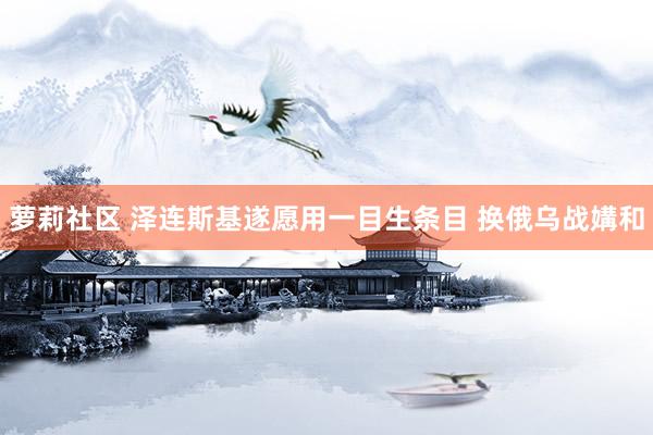 萝莉社区 泽连斯基遂愿用一目生条目 换俄乌战媾和