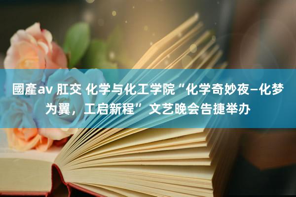 國產av 肛交 化学与化工学院“化学奇妙夜—化梦为翼，工启新程” 文艺晚会告捷举办