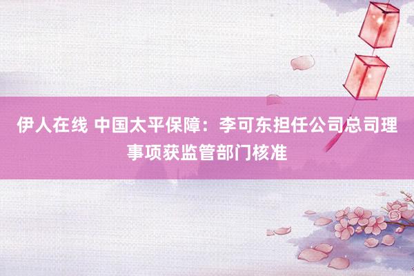 伊人在线 中国太平保障:李可东担任公司总司理事项获监管部门核准