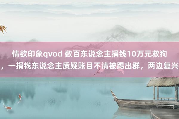 情欲印象qvod 数百东说念主捐钱10万元救狗，一捐钱东说念主质疑账目不清被踢出群，两边复兴