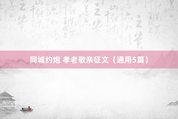同城约炮 孝老敬亲征文（通用5篇）