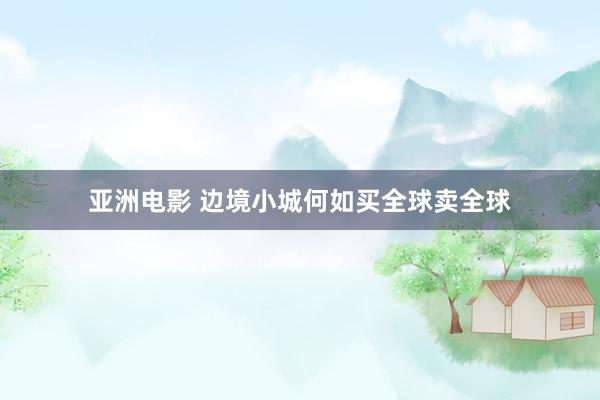 亚洲电影 边境小城何如买全球卖全球