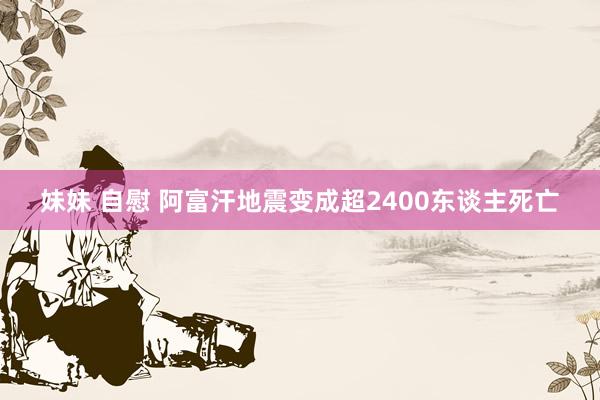 妹妹 自慰 阿富汗地震变成超2400东谈主死亡
