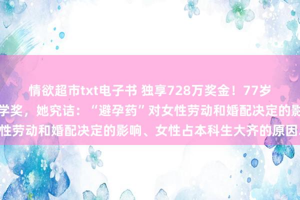 情欲超市txt电子书 独享728万奖金！77岁哈佛女教会获诺贝尔经济学奖，她究诘：“避孕药”对女性劳动和婚配决定的影响、女性占本科生大齐的原因……