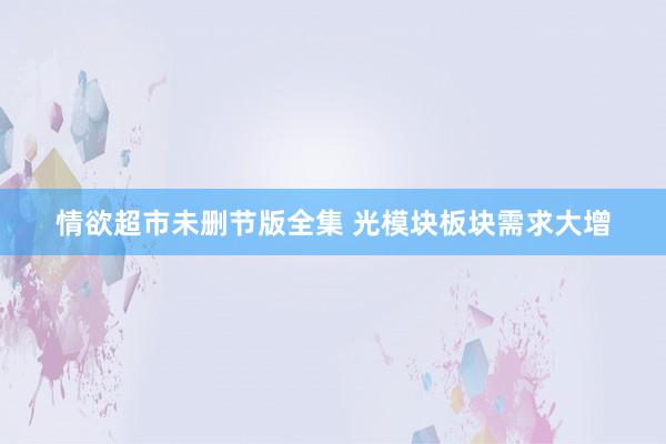 情欲超市未删节版全集 光模块板块需求大增