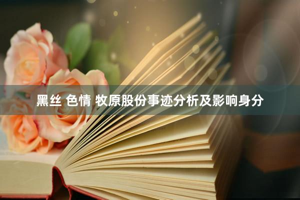 黑丝 色情 牧原股份事迹分析及影响身分