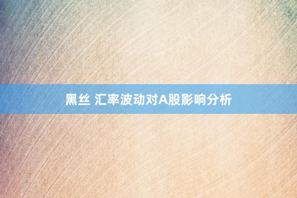 黑丝 汇率波动对A股影响分析