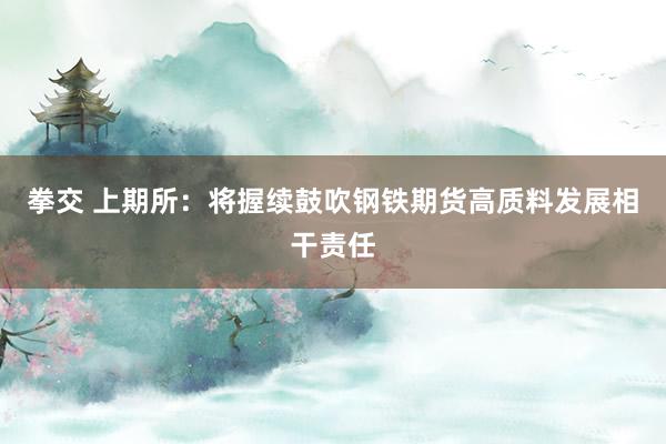 拳交 上期所：将握续鼓吹钢铁期货高质料发展相干责任