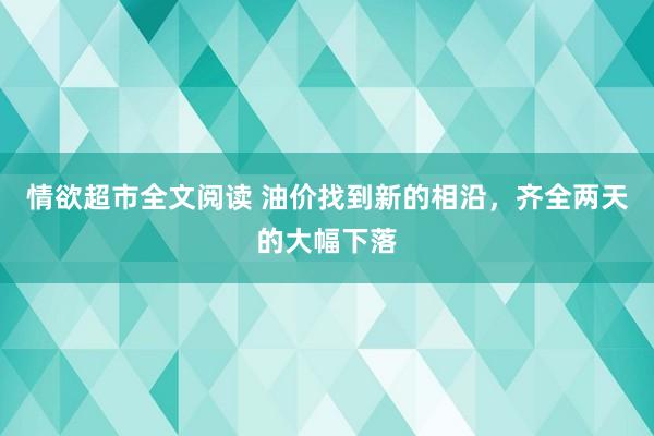 情欲超市全文阅读 油价找到新的相沿，齐全两天的大幅下落