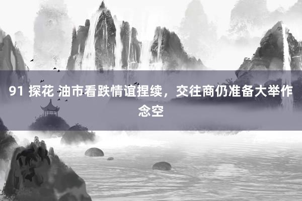 91 探花 油市看跌情谊捏续，交往商仍准备大举作念空