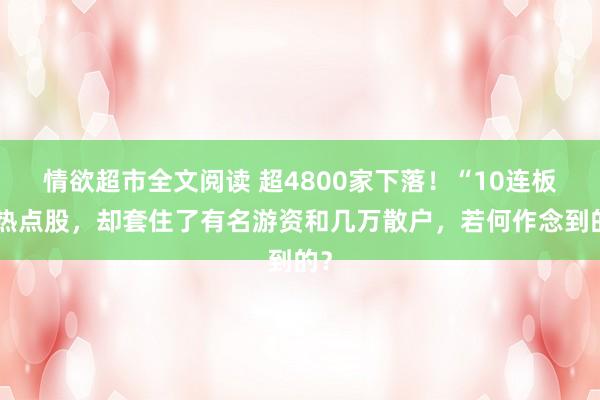 情欲超市全文阅读 超4800家下落！“10连板”热点股，却套住了有名游资和几万散户，若何作念到的？