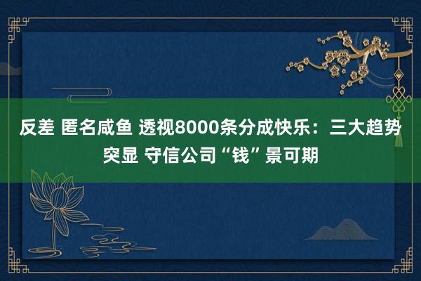 反差 匿名咸鱼 透视8000条分成快乐：三大趋势突显 守信公司“钱”景可期