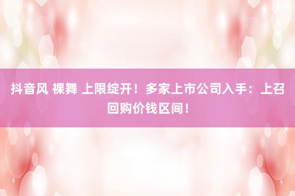 抖音风 裸舞 上限绽开！多家上市公司入手：上召回购价钱区间！