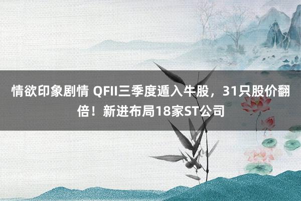 情欲印象剧情 QFII三季度遁入牛股，31只股价翻倍！新进布局18家ST公司