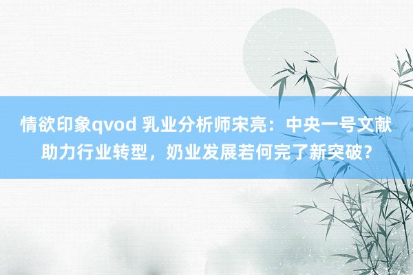 情欲印象qvod 乳业分析师宋亮：中央一号文献助力行业转型，奶业发展若何完了新突破？