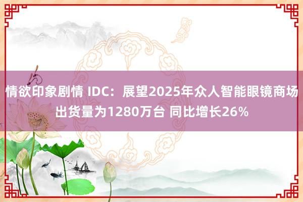情欲印象剧情 IDC：展望2025年众人智能眼镜商场出货量为1280万台 同比增长26%