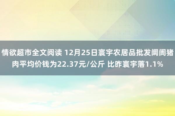 情欲超市全文阅读 12月25日寰宇农居品批发阛阓猪肉平均价钱为22.37元/公斤 比昨寰宇落1.1%