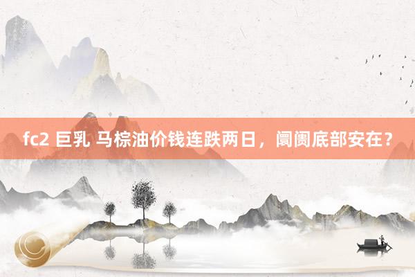 fc2 巨乳 马棕油价钱连跌两日，阛阓底部安在？