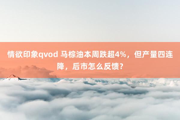情欲印象qvod 马棕油本周跌超4%，但产量四连降，后市怎么反馈？