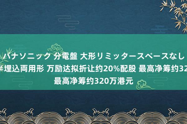 パナソニック 分電盤 大形リミッタースペースなし 露出・半埋込両用形 万励达拟折让约20%配股 最高净筹约320万港元