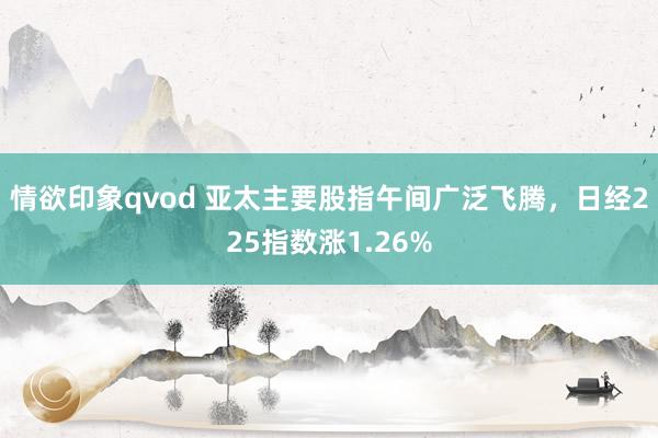 情欲印象qvod 亚太主要股指午间广泛飞腾，日经225指数涨1.26%