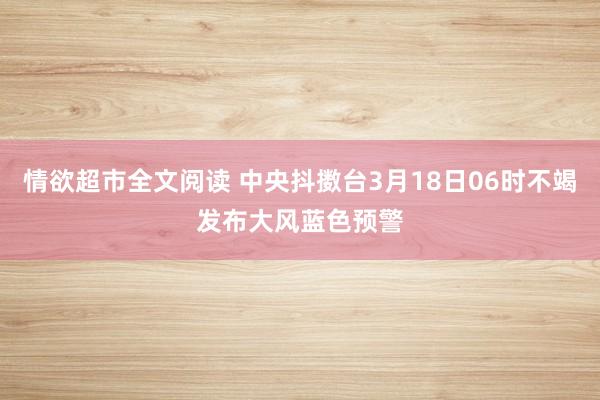 情欲超市全文阅读 中央抖擞台3月18日06时不竭发布大风蓝色预警